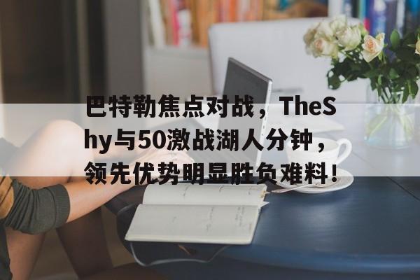 包含巴特勒焦点对战，TheShy与50激战湖人分钟，领先优势明显胜负难料！的词条